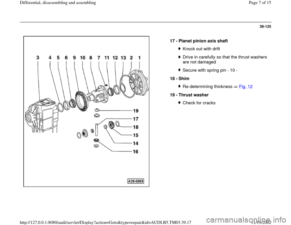 AUDI A6 1997 C5 / 2.G 01E Transmission Final Drive Differential Assembly Workshop Manual 39-125
 
  
17 - 
Planet pinion axis shaft 
Knock out with driftDrive in carefully so that the thrust washers 
are not damaged Secure with spring pin - 10 -
18 - 
Shim Re-determining thickness   Fig. 
