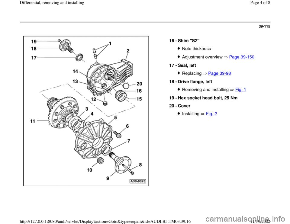 AUDI A6 1995 C5 / 2.G 01E Transmission Final Drive Differential Remove And Install Workshop Manual 39-115
 
  
16 - 
Shim "S2" 
Note thicknessAdjustment overview   Page 39
-150
17 - 
Seal, left 
Replacing  Page 39
-98
18 - 
Drive flange, left 
Removing and installing   Fig. 1
19 - 
Hex socket head 