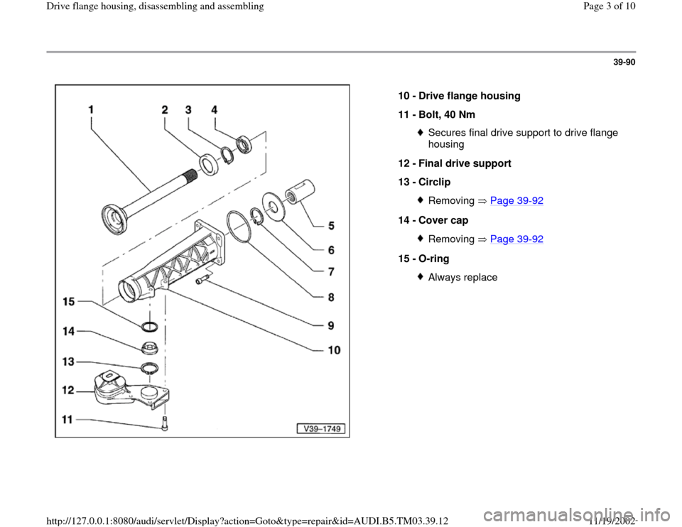 AUDI A6 1999 C5 / 2.G 01E Transmission Final Drive Flange Housing Assembly  Workshop Manual 39-90
 
  
10 - 
Drive flange housing 
11 - 
Bolt, 40 Nm 
Secures final drive support to drive flange 
housing 
12 - 
Final drive support 
13 - 
Circlip Removing  Page 39
-92
14 - 
Cover cap 
Removing
