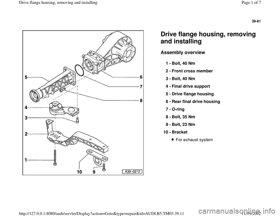 AUDI A6 2000 C5 / 2.G 01E Transmission Final Drive Flange Housing Remove And Install Workshop Manual 39-81
 
  
Drive flange housing, removing 
and installing Assembly overview
 
1 - 
Bolt, 40 Nm 
2 - 
Front cross member 
3 - 
Bolt, 40 Nm 
4 - 
Final drive support 
5 - 
Drive flange housing 
6 - 
Rea