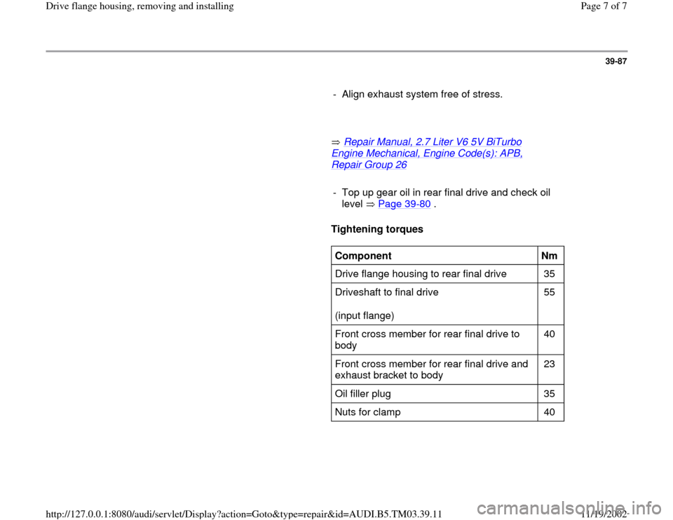 AUDI A6 1999 C5 / 2.G 01E Transmission Final Drive Flange Housing Remove And Install Workshop Manual 39-87
      
-  Align exhaust system free of stress.
     
       Repair Manual, 2.7 Liter V6 5V 
BiTurbo 
Engine Mechanical, Engine Code(s): APB, Repair Group 26
   
     
-  Top up gear oil in rear 