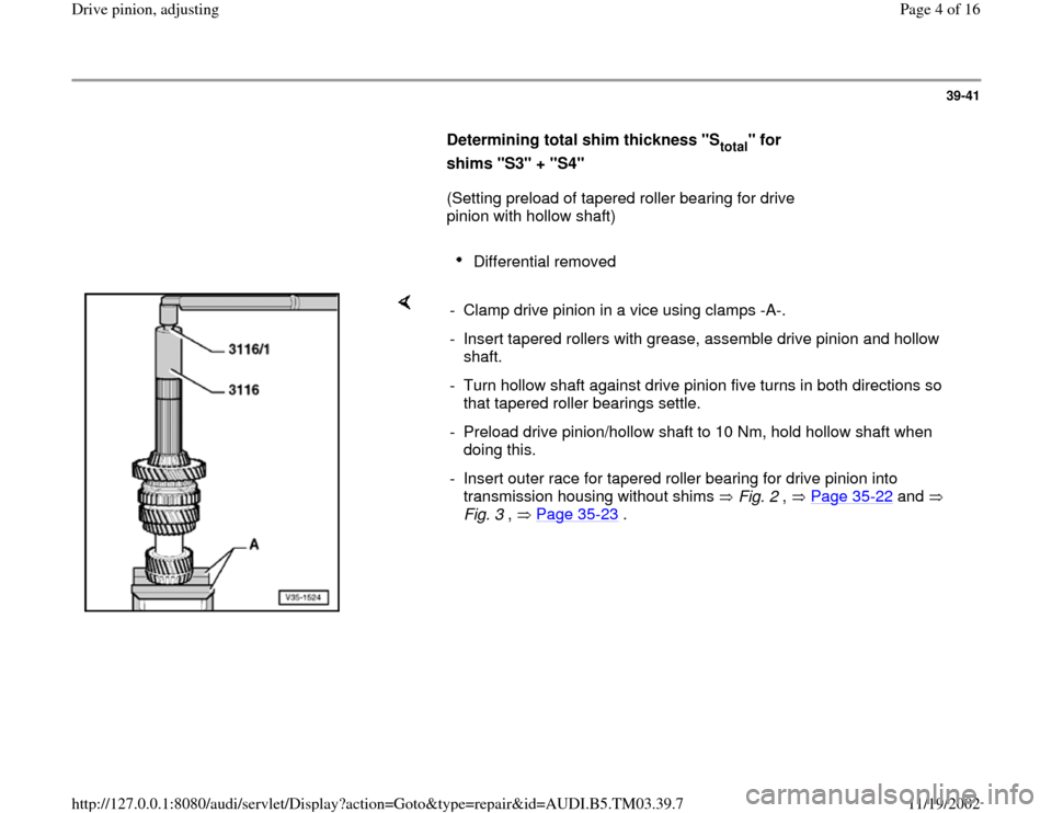 AUDI S4 1998 B5 / 1.G 01E Transmission Final Drive Pinion Adjustment Workshop Manual 39-41
      
Determining total shim thickness "S
total
" for 
shims "S3" + "S4"   
      (Setting preload of tapered roller bearing for drive 
pinion with hollow shaft)  
     
Differential removed 
 