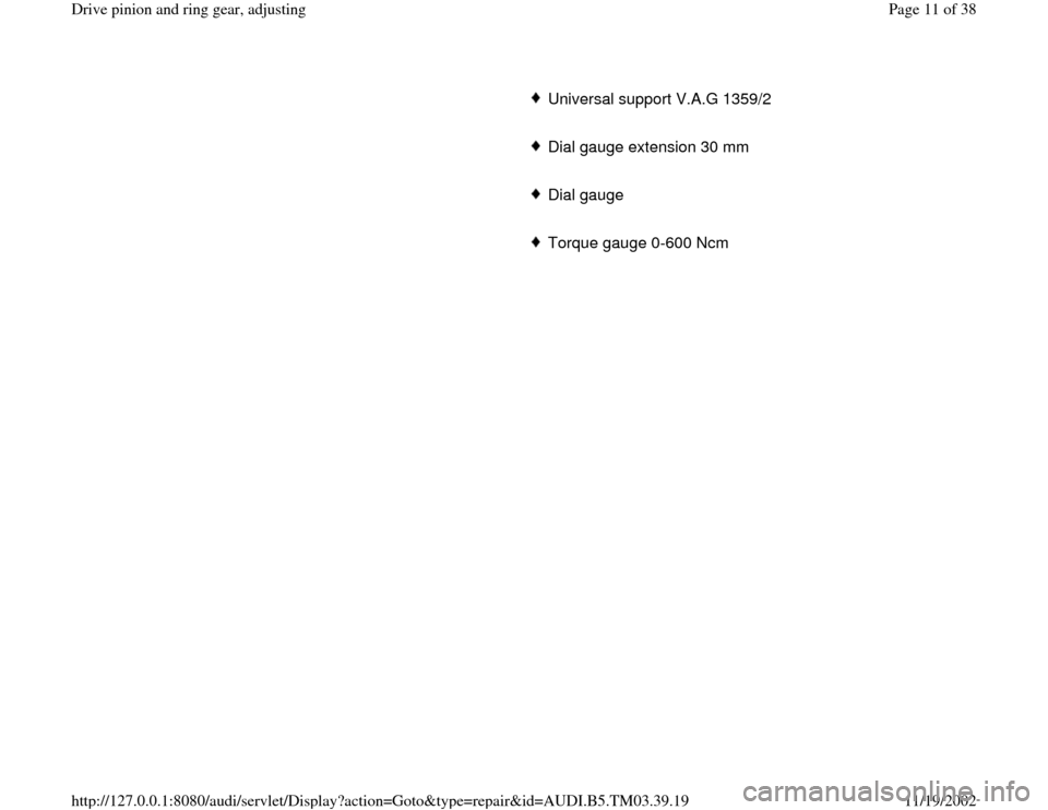 AUDI S4 1996 B5 / 1.G 01E Transmission Final Drive Pinion And Ring Gear Adjustment User Guide      
Universal support V.A.G 1359/2
     Dial gauge extension 30 mm
     Dial gauge 
     Torque gauge 0-600 Ncm
Pa
ge 11 of 38 Drive 
pinion and rin
g gear, ad
justin
g
11/19/2002 htt
p://127.0.0.1: