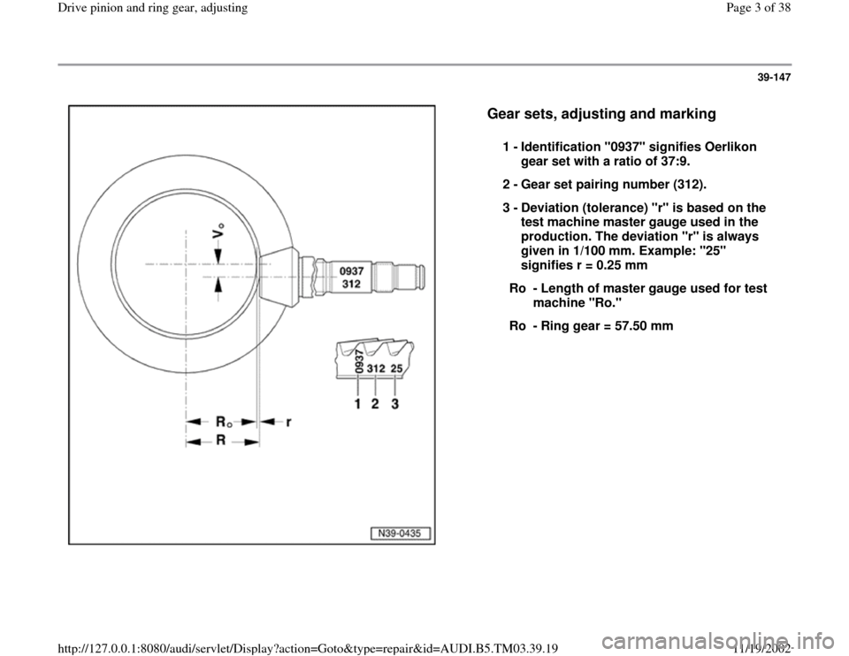 AUDI A6 1995 C5 / 2.G 01E Transmission Final Drive Pinion And Ring Gear Adjustment  Workshop Manual 39-147
 
  
Gear sets, adjusting and marking
 
1 - 
Identification "0937" signifies Oerlikon 
gear set with a ratio of 37:9. 
2 - 
Gear set pairing number (312). 
3 - 
Deviation (tolerance) "r" is bas