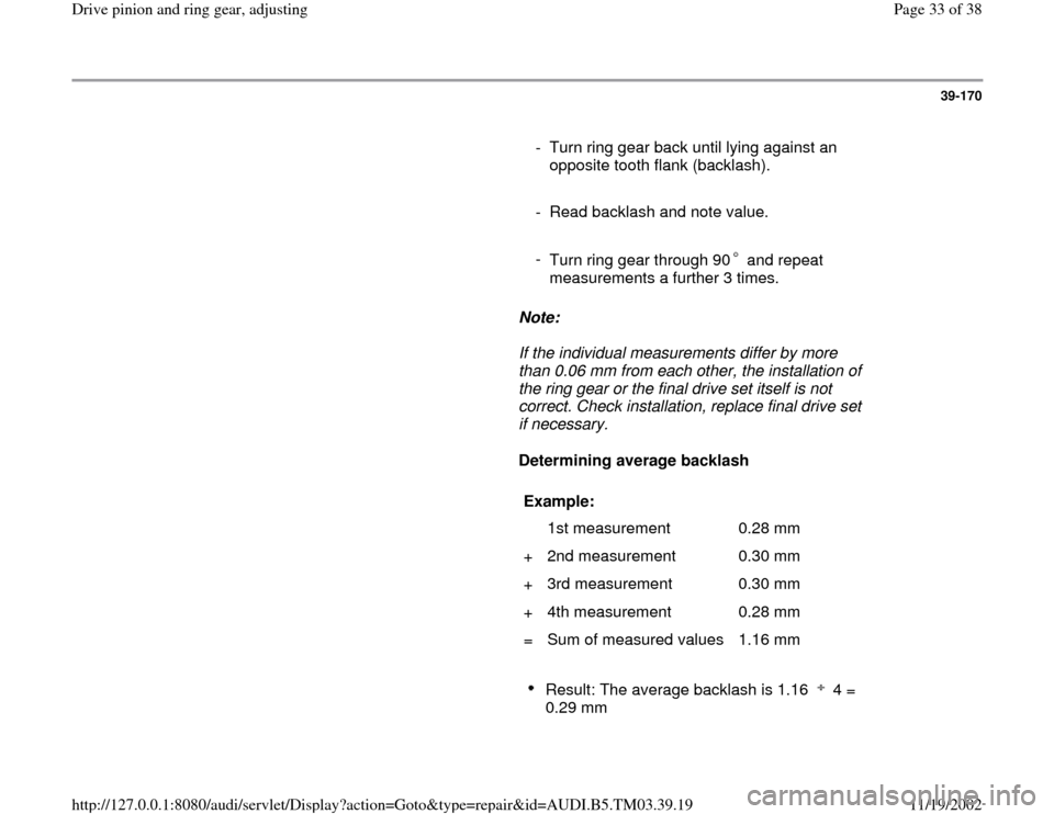 AUDI A6 2000 C5 / 2.G 01E Transmission Final Drive Pinion And Ring Gear Adjustment Owners Guide 39-170
      
  -  Turn ring gear back until lying against an 
opposite tooth flank (backlash). 
     
  -  Read backlash and note value.
     
 - 
Turn ring gear through 90  and repeat 
measurements 