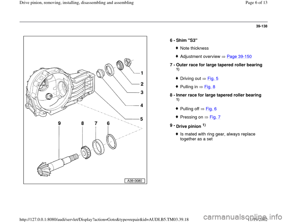 AUDI S4 1996 B5 / 1.G 01E Transmission Final Drive Pinion Assembly Workshop Manual 39-138
 
  
6 - 
Shim "S3" 
Note thicknessAdjustment overview   Page 39
-150
7 - 
Outer race for large tapered roller bearing 
1) Driving out   Fig. 5Pulling in   Fig. 8
8 - 
Inner race for large tape
