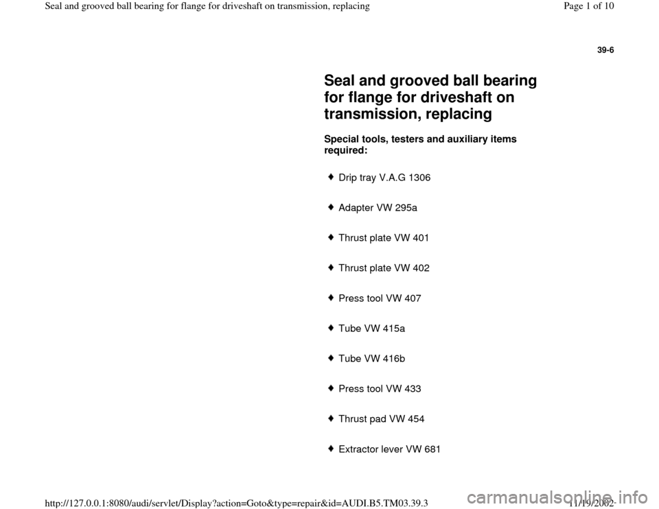 AUDI A6 1998 C5 / 2.G 01E Transmission Final Seal Grooved Ball Bearings For Flange Driveshaft Workshop Manual 39-6
 
     
Seal and grooved ball bearing 
for flange for driveshaft on 
transmission, replacing 
     
Special tools, testers and auxiliary items 
required:   
     
Drip tray V.A.G 1306
     Adapte