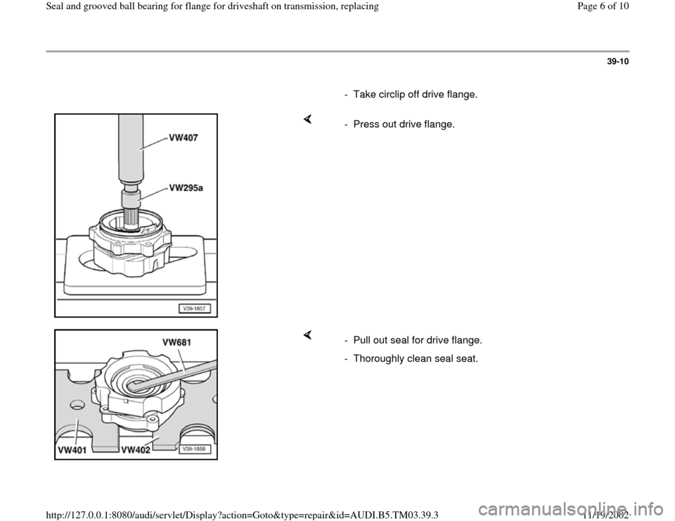 AUDI S4 1996 B5 / 1.G 01E Transmission Final Seal Grooved Ball Bearings For Flange Driveshaft Workshop Manual 39-10
      
-  Take circlip off drive flange.
    
-  Press out drive flange.
    
-  Pull out seal for drive flange.
-  Thoroughly clean seal seat.
Pa
ge 6 of 10 Seal and 
grooved ball bearin
g for 