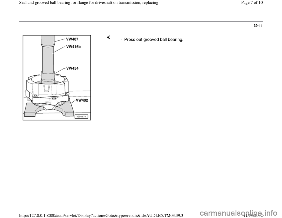 AUDI A6 1998 C5 / 2.G 01E Transmission Final Seal Grooved Ball Bearings For Flange Driveshaft Workshop Manual 39-11
 
    
-  Press out grooved ball bearing.
Pa
ge 7 of 10 Seal and 
grooved ball bearin
g for flan
ge for driveshaft on transmission, re
placin
g
11/19/2002 htt
p://127.0.0.1:8080/audi/servlet/Dis