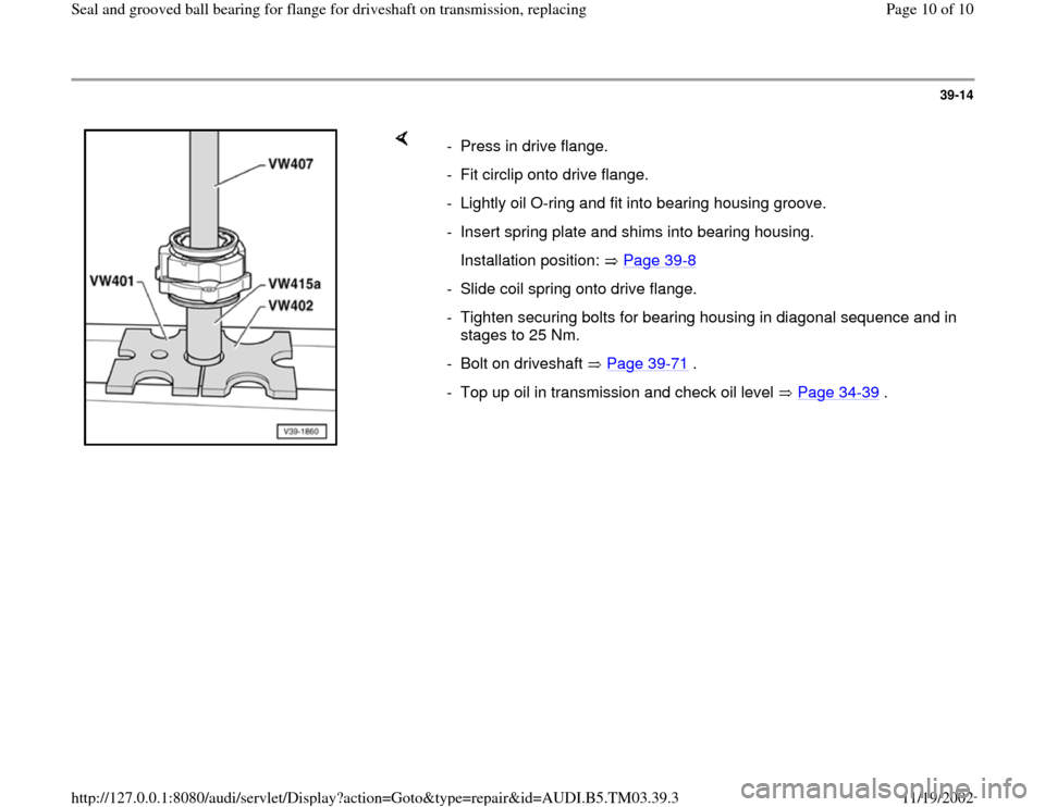 AUDI S4 1999 B5 / 1.G 01E Transmission Final Seal Grooved Ball Bearings For Flange Driveshaft Workshop Manual 39-14
 
    
-  Press in drive flange. 
-  Fit circlip onto drive flange.
-  Lightly oil O-ring and fit into bearing housing groove. 
-  Insert spring plate and shims into bearing housing. 
   Install