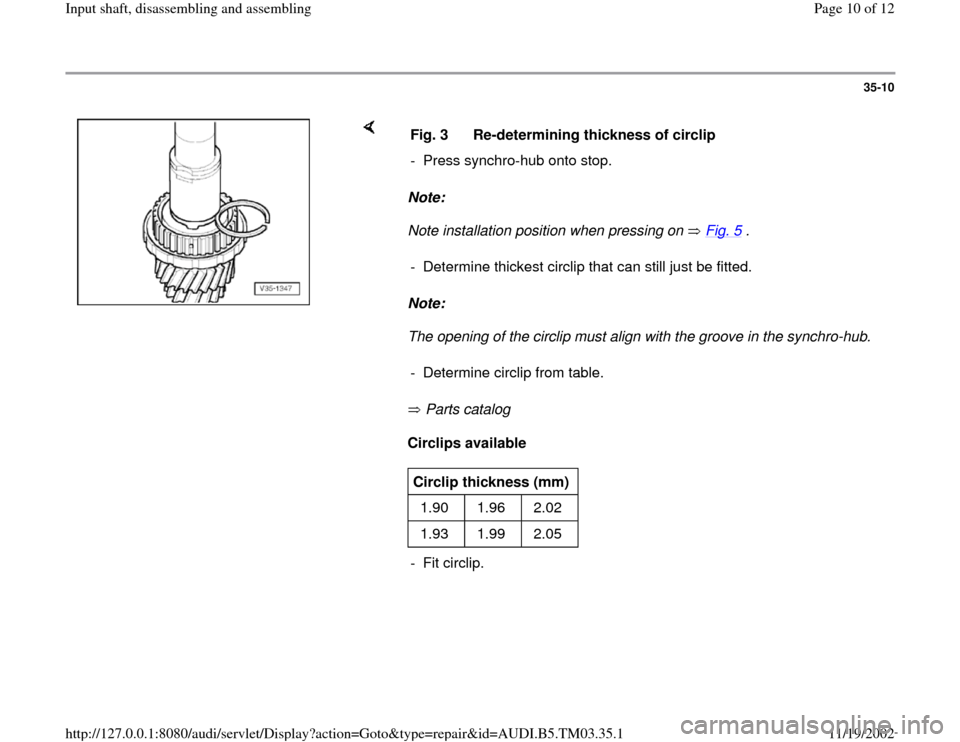 AUDI S4 1996 B5 / 1.G 01E Transmission Input Shaft Assembly Workshop Manual 35-10
 
    
Note:  
Note installation position when pressing on   Fig. 5
 . 
Note:  
The opening of the circlip must align with the groove in the synchro-hub. 
 Parts catalog   
Circlips available   