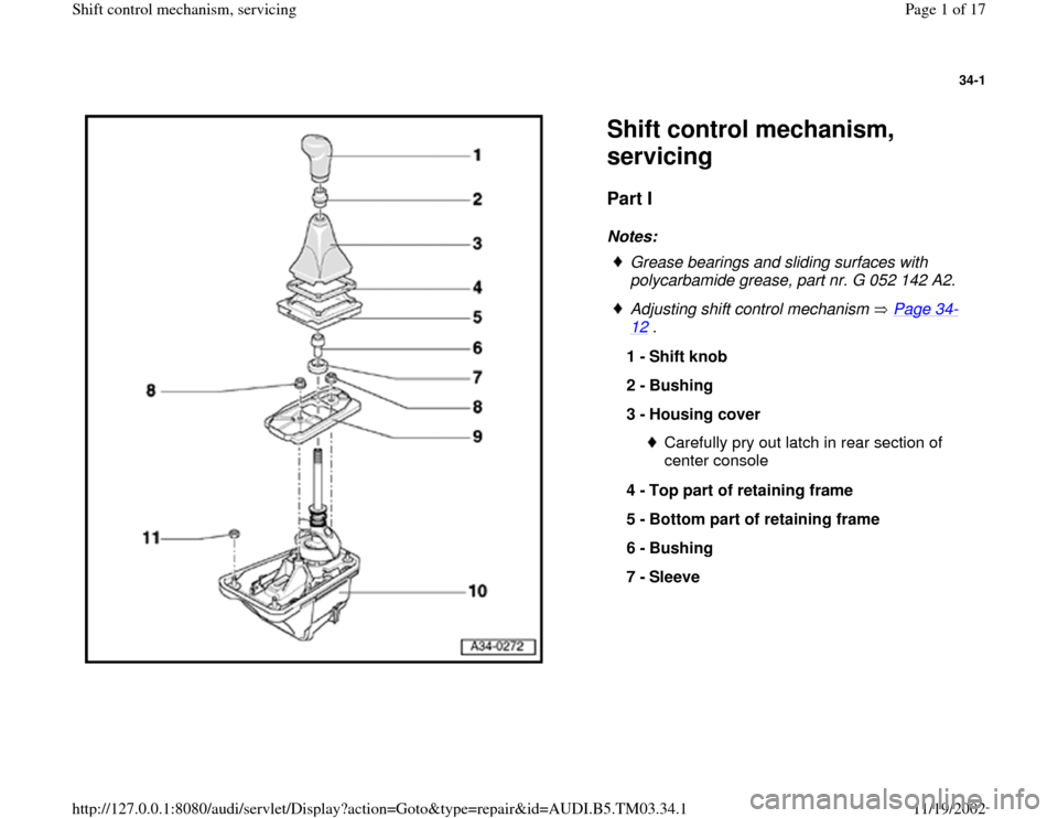 AUDI S4 1997 B5 / 1.G 01E Transmission Shift Control Mechanism Workshop Manual 34-1
 
  
Shift control mechanism, 
servicing Part I
 
Notes: 
 
Grease bearings and sliding surfaces with 
polycarbamide grease, part nr. G 052 142 A2. 
 Adjusting shift control mechanism   Page 34
-