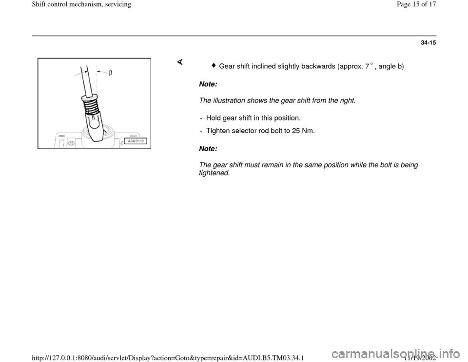 AUDI A6 1998 C5 / 2.G 01E Transmission Shift Control Mechanism User Guide 34-15
 
    
Note:  
The illustration shows the gear shift from the right. 
Note:  
The gear shift must remain in the same position while the bolt is being 
tightened.   
Gear shift inclined slightly 