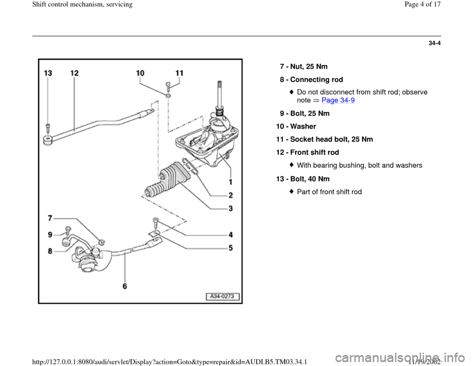 AUDI S4 1997 B5 / 1.G 01E Transmission Shift Control Mechanism Workshop Manual 34-4
 
  
7 - 
Nut, 25 Nm 
8 - 
Connecting rod 
Do not disconnect from shift rod; observe 
note  Page 34
-9 
9 - 
Bolt, 25 Nm 
10 - 
Washer 
11 - 
Socket head bolt, 25 Nm 
12 - 
Front shift rod 
With 