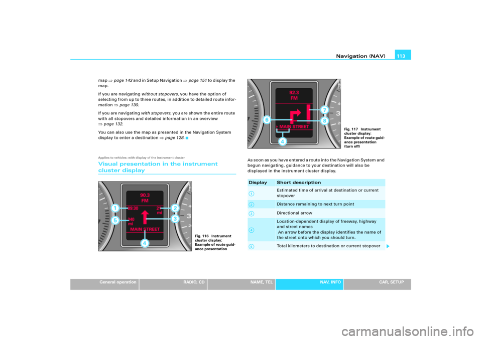 AUDI A5 2007 B8 / 1.G RNS_E Navigation System Manual Navigation (NAV)113
General operation
RADIO, CD
NAME, TEL
NAV, INFO
CAR, SETUP map 
page 143 and in Setup Navigation 
page 151 to  d i s p l a y  th e  
map.
If you are navigating without stopovers,