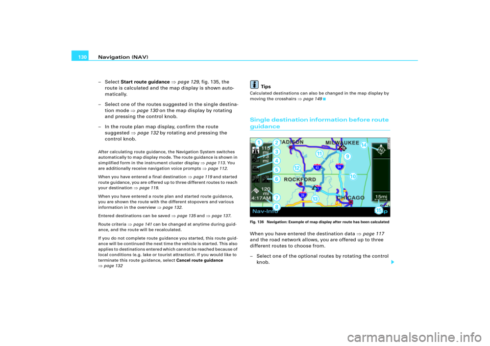 AUDI A4 2004 B6 / 2.G RNS_E Navigation System Manual Navigation (NAV) 130
– Select Start route guidance page 129, fig.135, the 
route is calculated and the map display is shown auto-
matically.
– Select one of the routes suggested in the single des