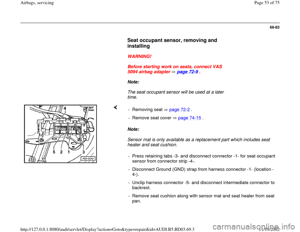 AUDI A4 1997 B5 / 1.G Airbag Service Workshop Manual 69-83
      
Seat occupant sensor, removing and 
installing
 
     
WARNING! 
     
Before starting work on seats, connect VAS 
5094 airbag adapter   page 72
-9 . 
     
Note:  
     The seat occupant