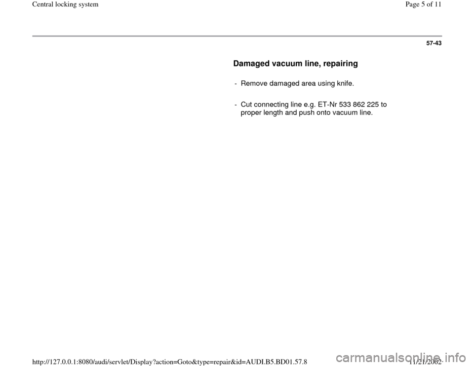 AUDI A4 2000 B5 / 1.G Central Locking System Workshop Manual 57-43
      
Damaged vacuum line, repairing
 
     
-  Remove damaged area using knife.
     
-  Cut connecting line e.g. ET-Nr 533 862 225 to 
proper length and push onto vacuum line. 
Pa
ge 5 of 11 