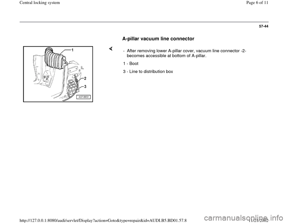 AUDI A4 1999 B5 / 1.G Central Locking System Workshop Manual 57-44
      
A-pillar vacuum line connector
 
    
-  After removing lower A-pillar cover, vacuum line connector -2- 
becomes accessible at bottom of A-pillar. 
1 - Boot
3 - Line to distribution box 
