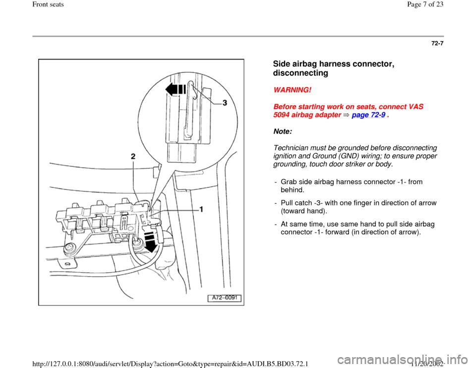 AUDI A4 2000 B5 / 1.G Front Seats Workshop Manual 72-7
 
  
Side airbag harness connector, 
disconnecting
 
WARNING! 
Before starting work on seats, connect VAS 
5094 airbag adapter   page 72
-9 . 
Note:  
Technician must be grounded before disconnec