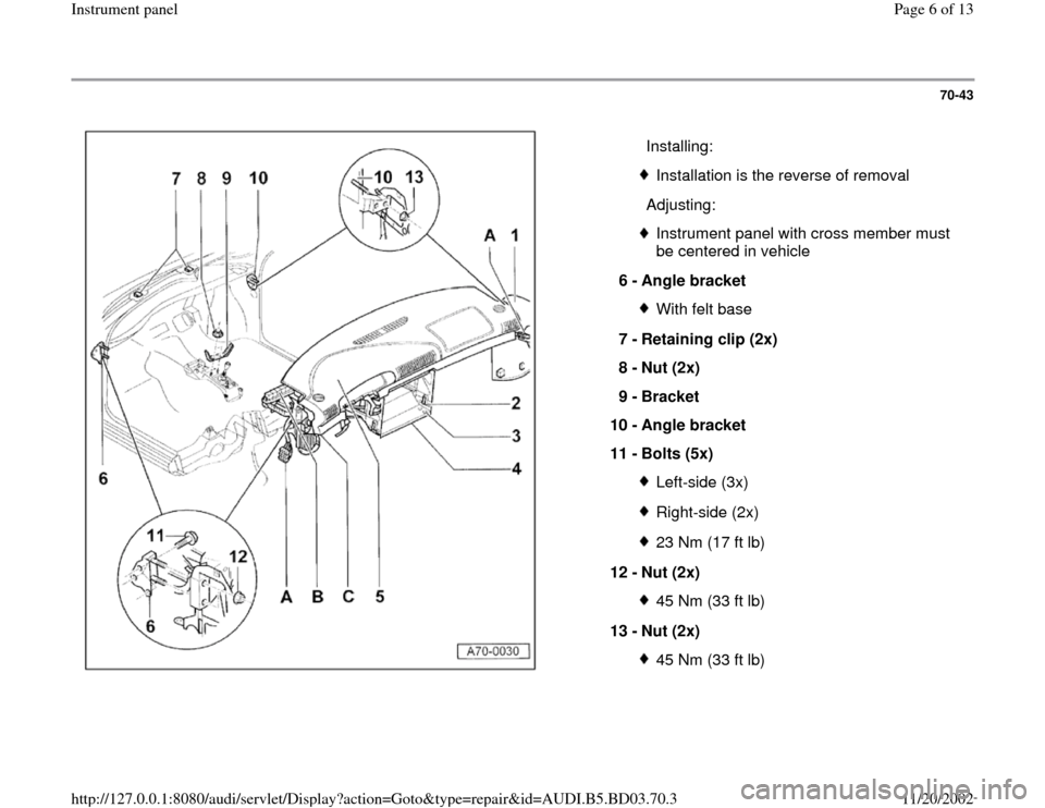 AUDI A4 1999 B5 / 1.G Instrument Panel Workshop Manual 70-43
 
  
  Installing:
Installation is the reverse of removal
  Adjusting:Instrument panel with cross member must 
be centered in vehicle 
6 - 
Angle bracket With felt base
7 - 
Retaining clip (2x) 