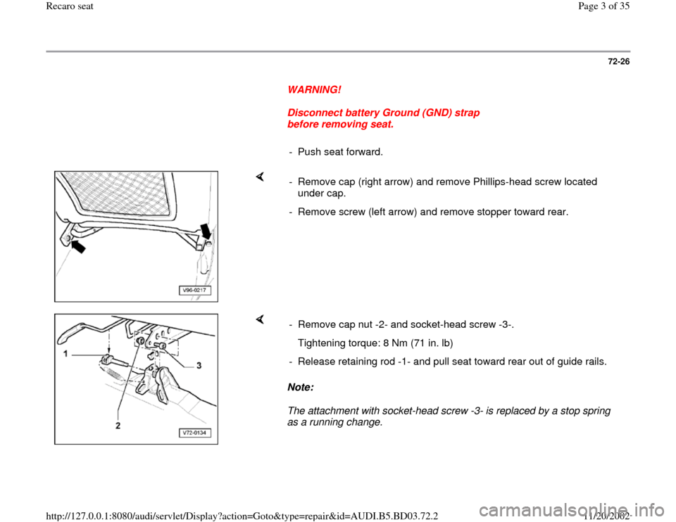 AUDI A4 1999 B5 / 1.G Recaro Seats Workshop Manual 72-26
      
WARNING! 
     
Disconnect battery Ground (GND) strap 
before removing seat. 
     
- Push seat forward.
    
-  Remove cap (right arrow) and remove Phillips-head screw located 
under cap