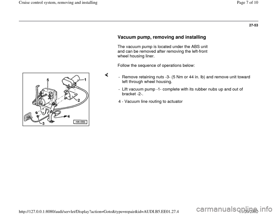 AUDI A4 1996 B5 / 1.G Cruise Control System Workshop Manual 27-53
      
Vacuum pump, removing and installing
 
      The vacuum pump is located under the ABS unit 
and can be removed after removing the left-front 
wheel housing liner.  
      Follow the seque