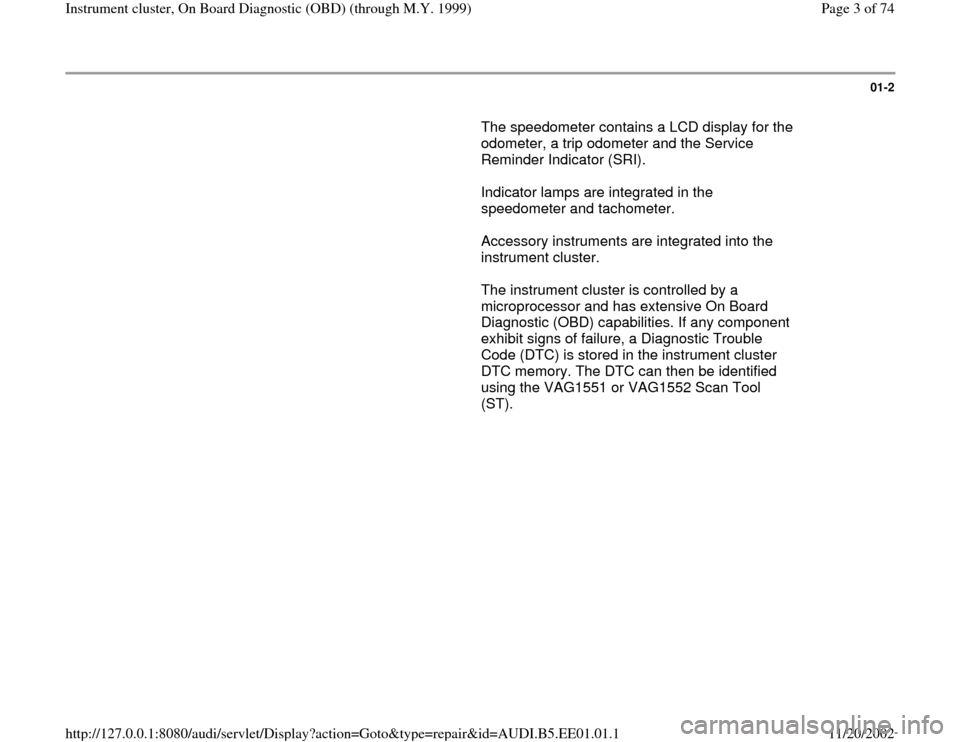 AUDI A4 1999 B5 / 1.G Instrument Cluster OBD From Model Year 1999 Workshop Manual 01-2
       The speedometer contains a LCD display for the 
odometer, a trip odometer and the Service 
Reminder Indicator (SRI).  
      Indicator lamps are integrated in the 
speedometer and tachomet