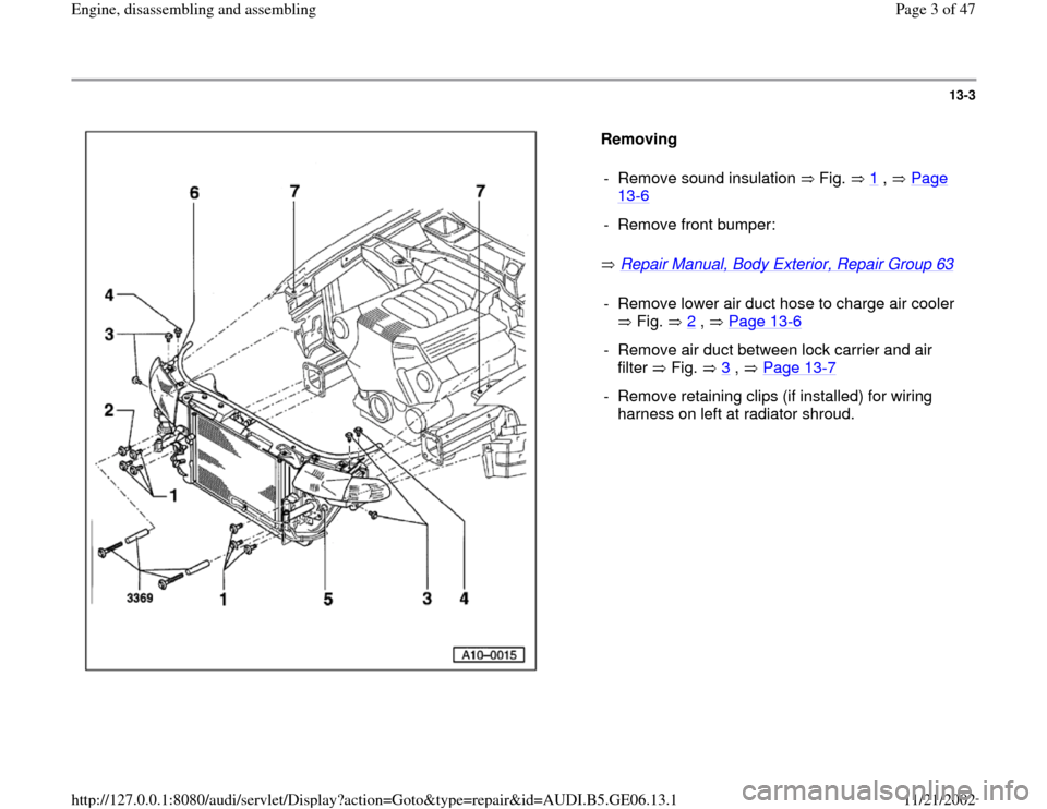 AUDI A4 1999 B5 / 1.G AWM Engine Assembly Workshop Manual 13-3
 
  
Removing  
 Repair Manual, Body Exterior, Repair Group 63
    -  Remove sound insulation   Fig.   1
 ,   Page 
13
-6 
-  Remove front bumper:-  Remove lower air duct hose to charge air coole