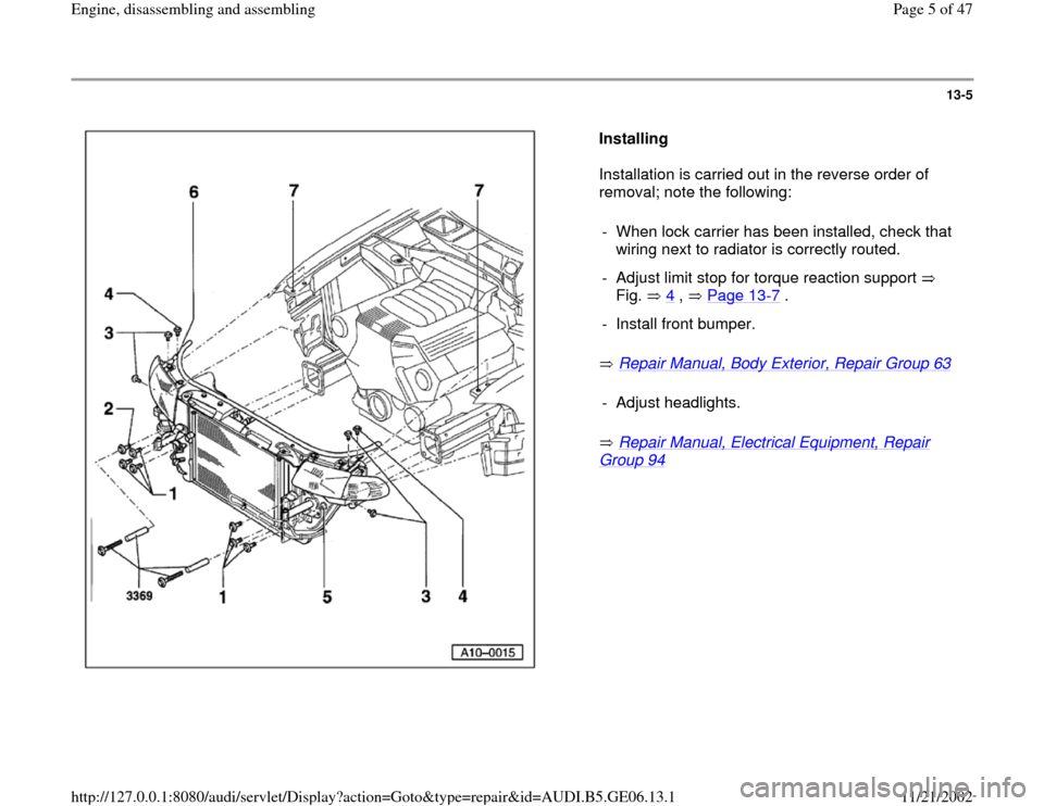 AUDI A4 1999 B5 / 1.G AWM Engine Assembly Workshop Manual 13-5
 
  
Installing  
Installation is carried out in the reverse order of 
removal; note the following:  
 Repair Manual, Body Exterior, Repair Group 63
   
 Repair Manual, Electrical Equipment, Repa