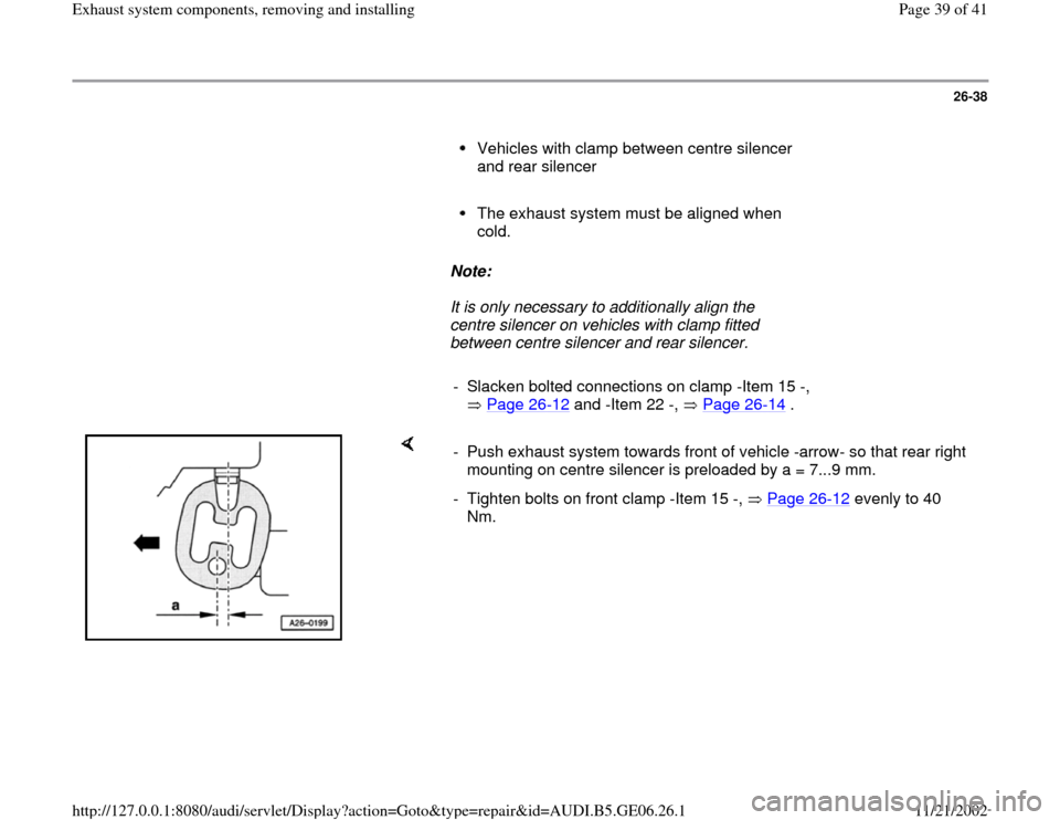 AUDI A4 1996 B5 / 1.G AWM Engine Exhaust System Components Workshop Manual 26-38
      
Vehicles with clamp between centre silencer 
and rear silencer 
     The exhaust system must be aligned when 
cold. 
     
Note:  
     It is only necessary to additionally align the 
cen