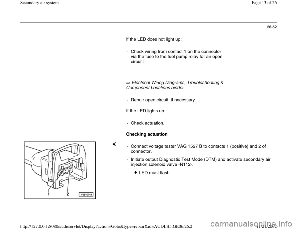 AUDI A4 1996 B5 / 1.G AWM Engine Secondary Air System Workshop Manual 26-52
       If the LED does not light up:  
     
-  Check wiring from contact 1 on the connector 
via the fuse to the fuel pump relay for an open 
circuit: 
     
       Electrical Wiring Diagrams, 