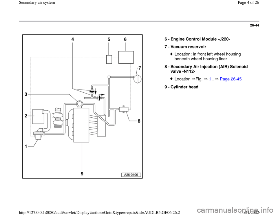 AUDI A4 1996 B5 / 1.G AWM Engine Secondary Air System Workshop Manual 26-44
 
  
6 - 
Engine Control Module -J220- 
7 - 
Vacuum reservoir 
Location: In front left wheel housing 
beneath wheel housing liner 
8 - 
Secondary Air Injection (AIR) Solenoid 
valve -N112- Locat