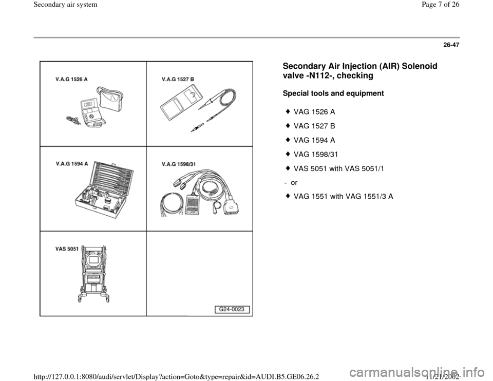 AUDI A4 1996 B5 / 1.G AWM Engine Secondary Air System Workshop Manual 26-47
 
  
Secondary Air Injection (AIR) Solenoid 
valve -N112-, checking
 
Special tools and equipment  
 
VAG 1526 A
 VAG 1527 B
 VAG 1594 A
 VAG 1598/31
 VAS 5051 with VAS 5051/1
- or 
 VAG 1551 wi