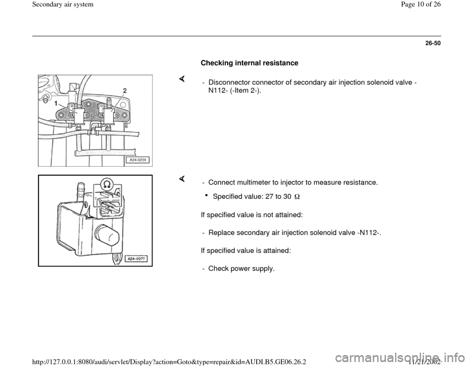 AUDI A4 1996 B5 / 1.G AWM Engine Secondary Air System Workshop Manual 26-50
      
Checking internal resistance  
    
-  Disconnector connector of secondary air injection solenoid valve -
N112- (-Item 2-). 
    
If specified value is not attained:  
If specified value 