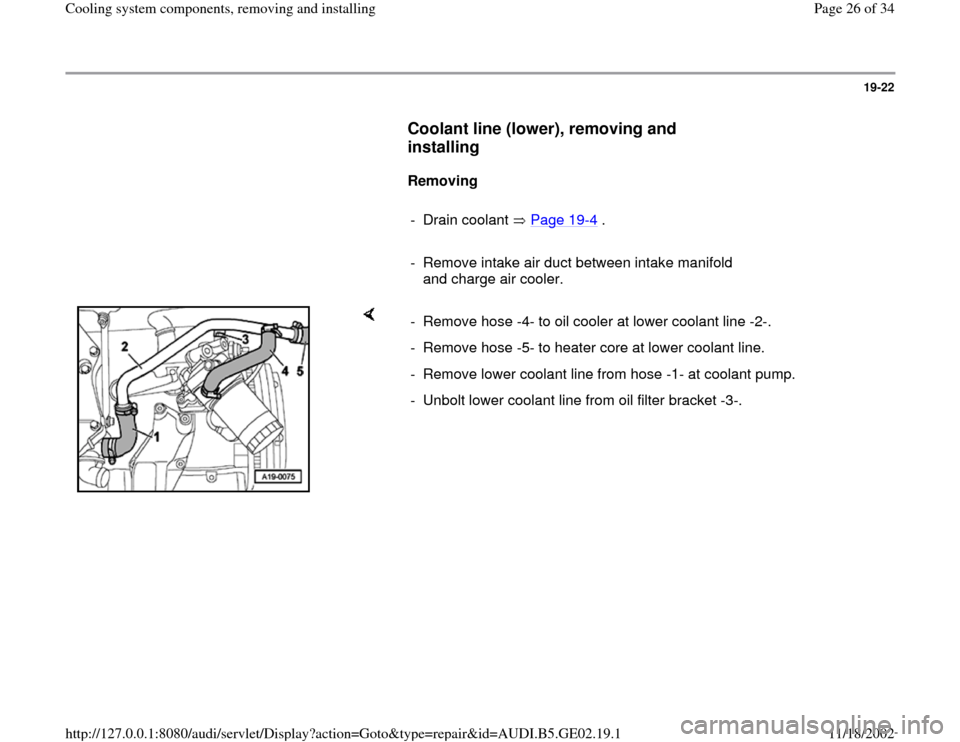 AUDI TT 1999 8N / 1.G AEB ATW Engines Cooling System Components Workshop Manual 19-22
      
Coolant line (lower), removing and 
installing
 
     
Removing  
     
- Drain coolant   Page 19
-4 .
     
-  Remove intake air duct between intake manifold 
and charge air cooler. 
   
