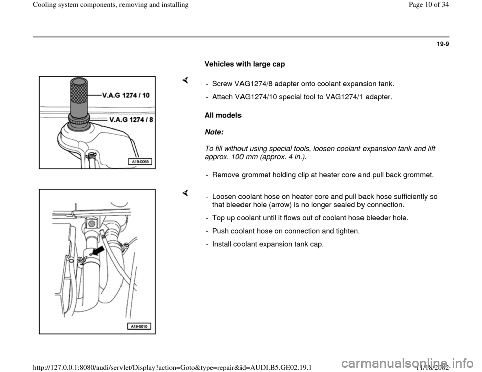 AUDI A4 1997 B5 / 1.G AEB ATW Engines Cooling System Components Workshop Manual 19-9
      
Vehicles with large cap 
    
All models 
Note:  
To fill without using special tools, loosen coolant expansion tank and lift 
approx. 100 mm (approx. 4 in.).  -  Screw VAG1274/8 adapter o