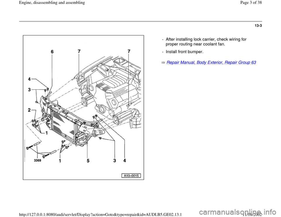 AUDI A3 1997 8L / 1.G AEB ATW Engines Engine Assembly Workshop Manual 13-3
 
  
 Repair Manual, Body Exterior, Repair Group 63
    -  After installing lock carrier, check wiring for 
proper routing near coolant fan. 
-  Install front bumper.
Pa
ge 3 of 38 En
gine, disas