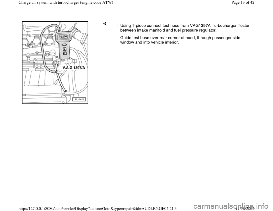 AUDI A3 1995 8L / 1.G AEB ATW Engines Charge Air System With Turbocharger Workshop Manual     
-  Using T-piece connect test hose from VAG1397A Turbocharger Tester 
between intake manifold and fuel pressure regulator. 
-  Guide test hose over rear corner of hood, through passenger side 
wi