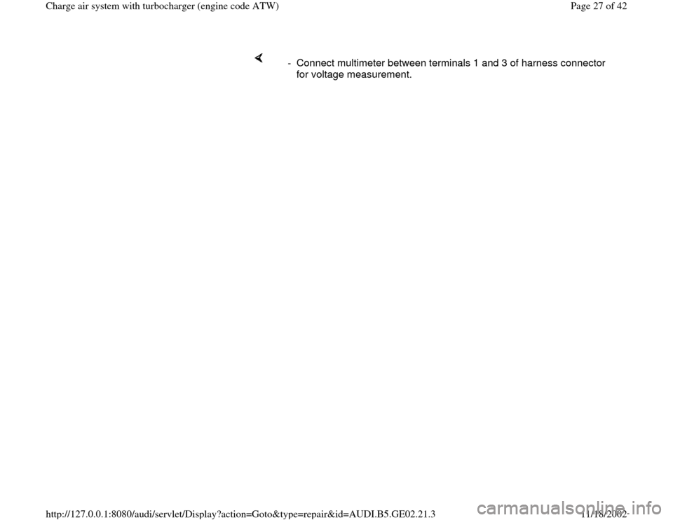 AUDI TT 1999 8N / 1.G AEB ATW Engines Charge Air System With Turbocharger Owners Manual     
-  Connect multimeter between terminals 1 and 3 of harness connector 
for voltage measurement. 
Pa
ge 27 of 42 Char
ge air s
ystem with turbochar
ger 
(en
gine code ATW
)
11/18/2002 htt
p://127.0