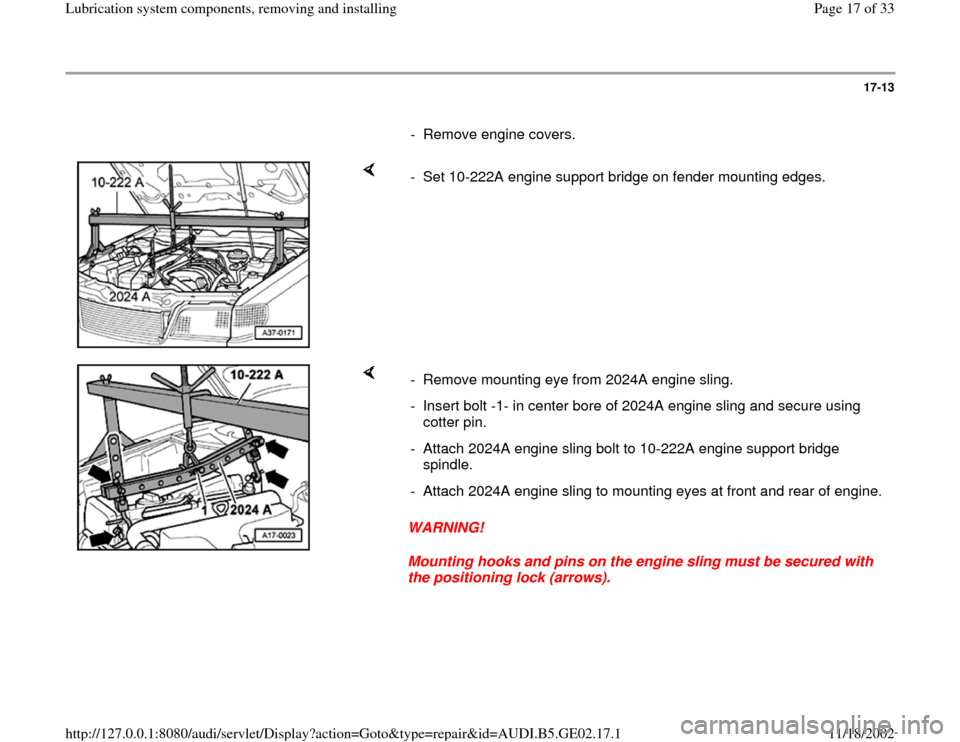 AUDI TT 2000 8N / 1.G AEB ATW Engines Lubrication System Components Workshop Manual 17-13
      
-  Remove engine covers. 
    
-  Set 10-222A engine support bridge on fender mounting edges.
    
WARNING! 
Mounting hooks and pins on the engine sling must be secured with 
the position