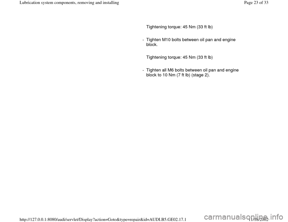 AUDI TT 1999 8N / 1.G AEB ATW Engines Lubrication System Components Owners Manual      
   Tightening torque: 45 Nm (33 ft lb)
     
-  Tighten M10 bolts between oil pan and engine 
block. 
     
   Tightening torque: 45 Nm (33 ft lb)
     
-  Tighten all M6 bolts between oil pan a