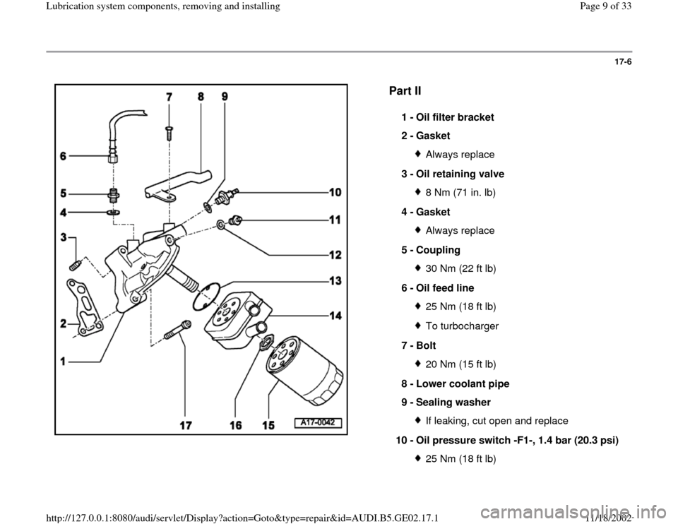 AUDI TT 1995 8N / 1.G AEB ATW Engines Lubrication System Components Workshop Manual 17-6
 
  
Part II
 
1 - 
Oil filter bracket 
2 - 
Gasket Always replace
3 - 
Oil retaining valve 8 Nm (71 in. lb)
4 - 
Gasket Always replace
5 - 
Coupling 30 Nm (22 ft lb)
6 - 
Oil feed line 25 Nm (18