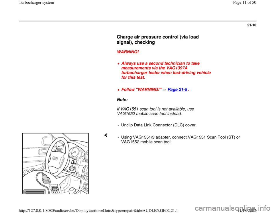 AUDI TT 2000 8N / 1.G AEB ATW Engines Turbocharger System User Guide 21-10
      
Charge air pressure control (via load 
signal), checking
 
     
WARNING! 
     
Always use a second technician to take 
measurements via the VAG1397A 
turbocharger tester when test-drivi