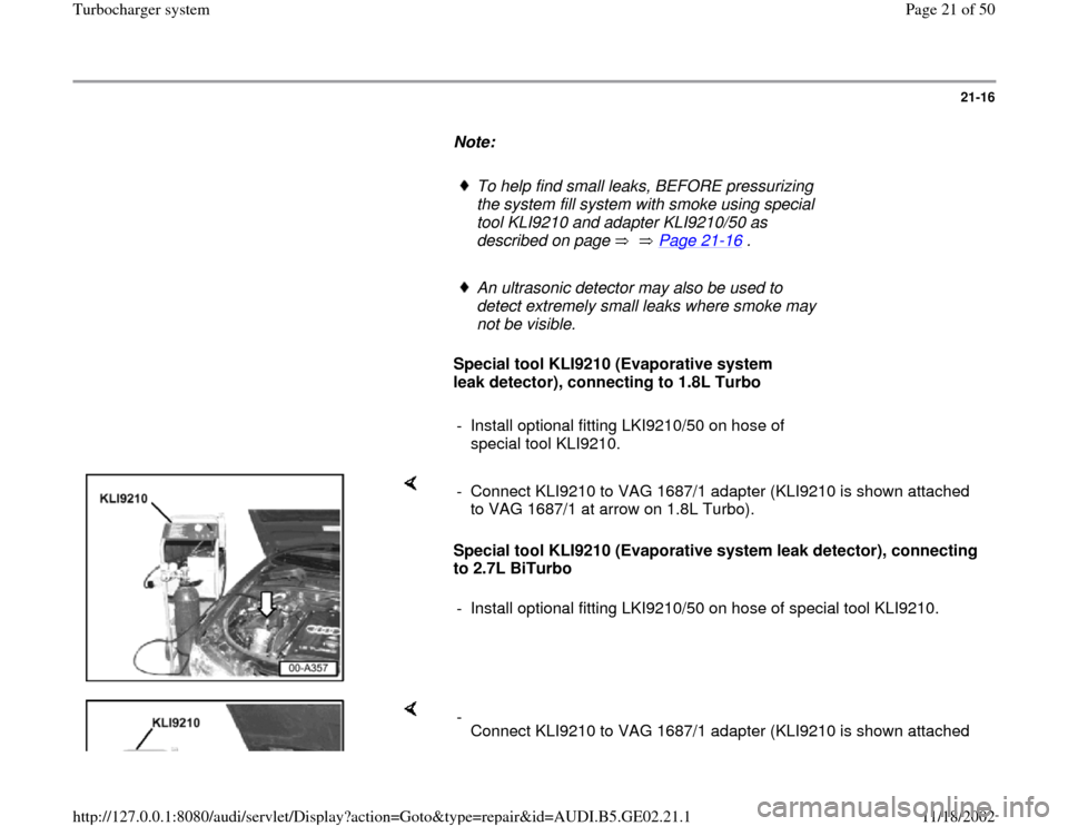 AUDI TT 2000 8N / 1.G AEB ATW Engines Turbocharger System Owners Manual 21-16
      
Note:  
     
To help find small leaks, BEFORE pressurizing 
the system fill system with smoke using special 
tool KLI9210 and adapter KLI9210/50 as 
described on page      Page 21
-16
 .