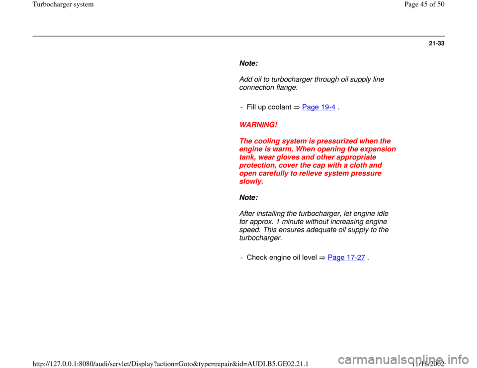 AUDI TT 2000 8N / 1.G AEB ATW Engines Turbocharger System Service Manual 21-33
      
Note:  
     Add oil to turbocharger through oil supply line 
connection flange. 
     
-  Fill up coolant   Page 19
-4 .
     
WARNING! 
     
The cooling system is pressurized when the 