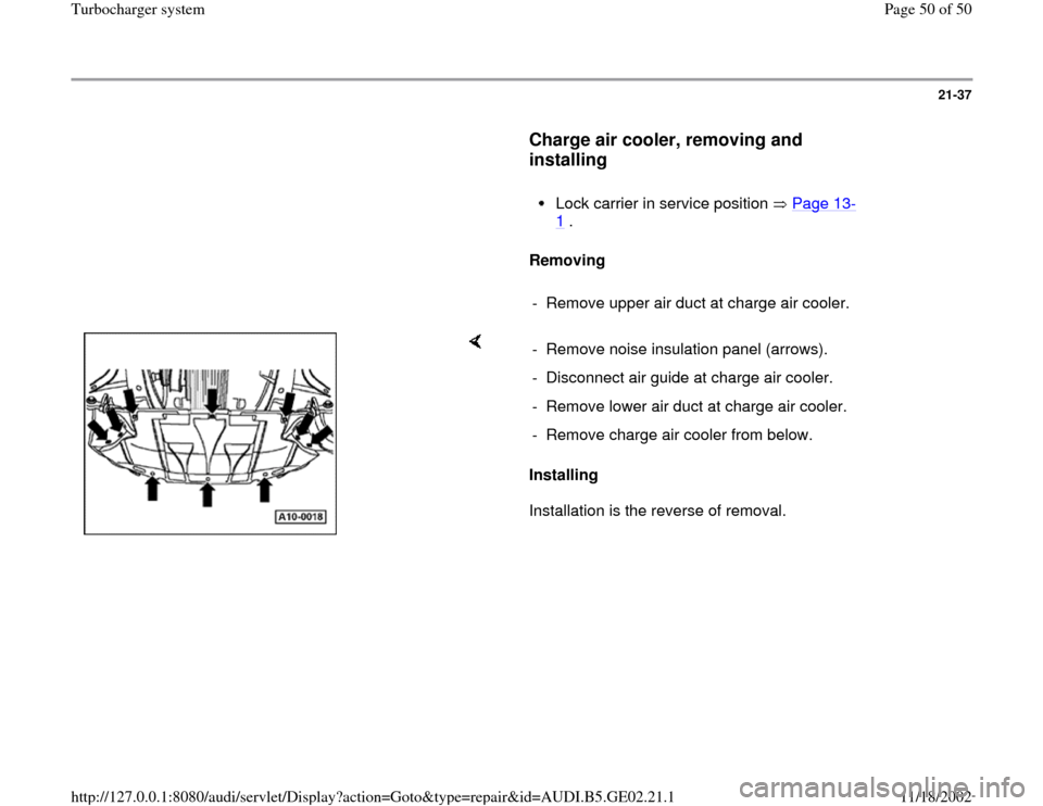 AUDI A3 1997 8L / 1.G AEB ATW Engines Turbocharger System Workshop Manual 21-37
      
Charge air cooler, removing and 
installing
 
     
Lock carrier in service position   Page 13
-
1 . 
     
Removing  
     
-  Remove upper air duct at charge air cooler.
    
Installing