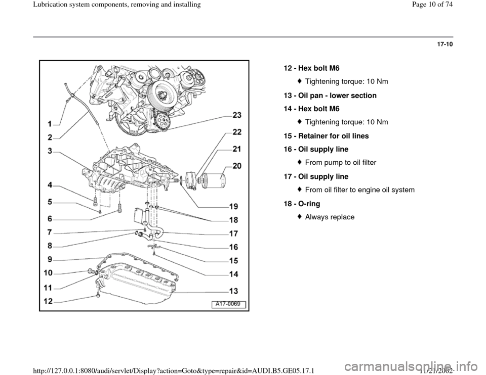 AUDI A4 1998 B5 / 1.G APB Engine Lubrication System Components Workshop Manual 17-10
 
  
12 - 
Hex bolt M6 
Tightening torque: 10 Nm
13 - 
Oil pan - lower section 
14 - 
Hex bolt M6 Tightening torque: 10 Nm
15 - 
Retainer for oil lines 
16 - 
Oil supply line From pump to oil fi