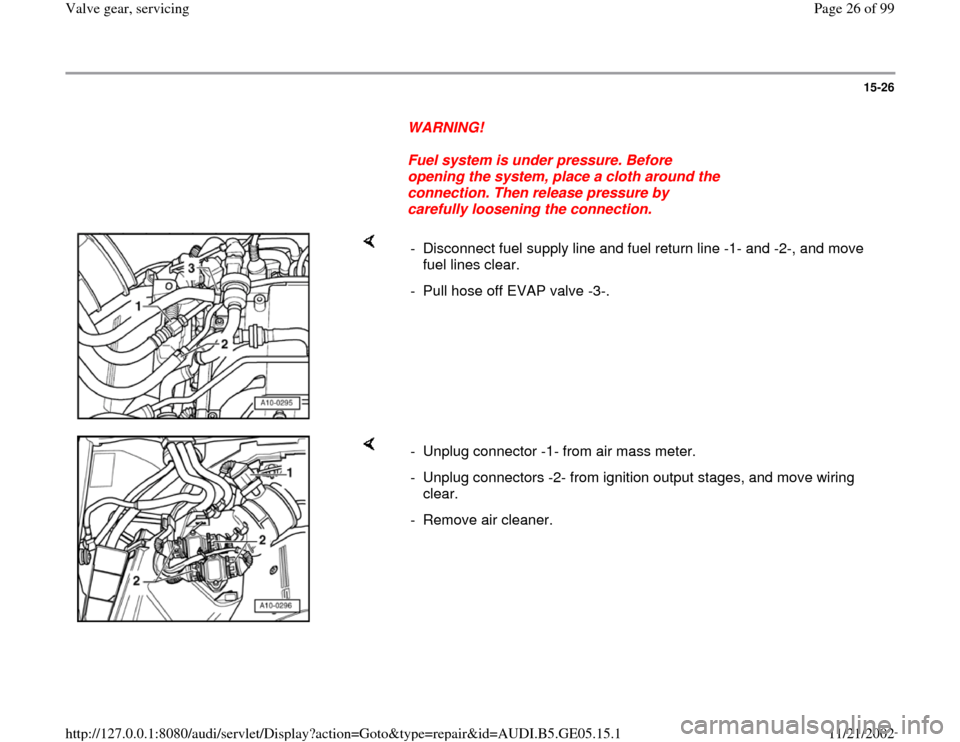 AUDI A4 1997 B5 / 1.G APB Engine Valve Gear Service Workshop Manual 15-26
      
WARNING! 
     
Fuel system is under pressure. Before 
opening the system, place a cloth around the 
connection. Then release pressure by 
carefully loosening the connection. 
    
-  Dis