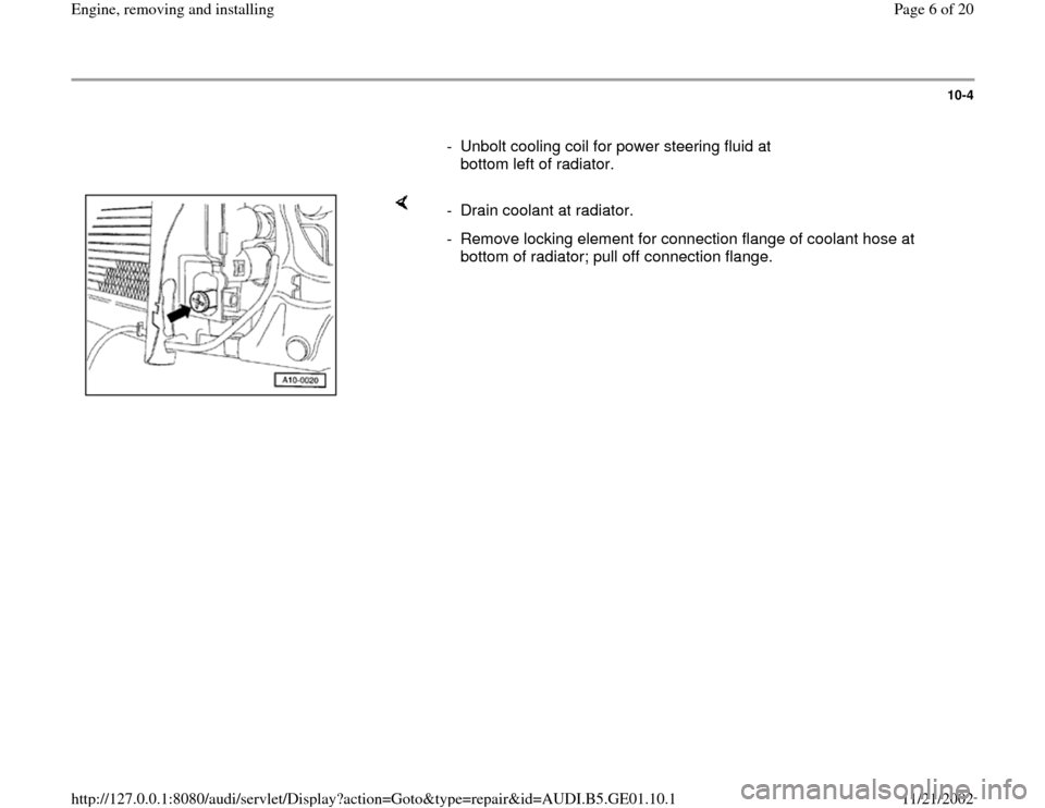 AUDI A4 1996 B5 / 1.G AFC Engine Assembly Workshop Manual 10-4
      
-  Unbolt cooling coil for power steering fluid at 
bottom left of radiator. 
    
-  Drain coolant at radiator. 
-  Remove locking element for connection flange of coolant hose at 
bottom